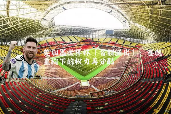 美加墨世界杯「名额溢出」:赛制重构下的权力再分配