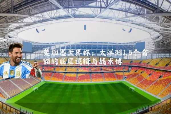 美加墨世界杯：大洋洲1.5个名额的底层逻辑与战术博弈