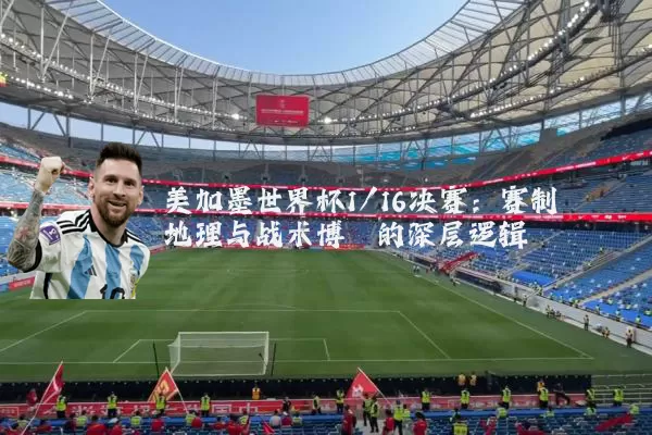 美加墨世界杯1/16决赛:赛制地理与战术博弈的深层逻辑