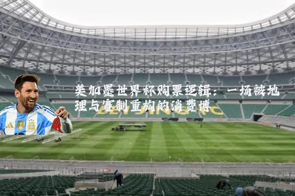 美加墨世界杯购票逻辑：一场被地理与赛制重构的消费博弈