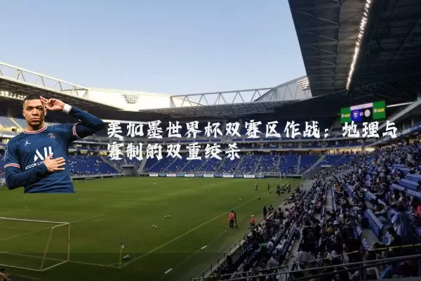 美加墨世界杯双赛区作战:地理与赛制的双重绞杀