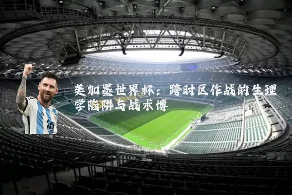 美加墨世界杯:跨时区作战的生理学陷阱与战术博弈