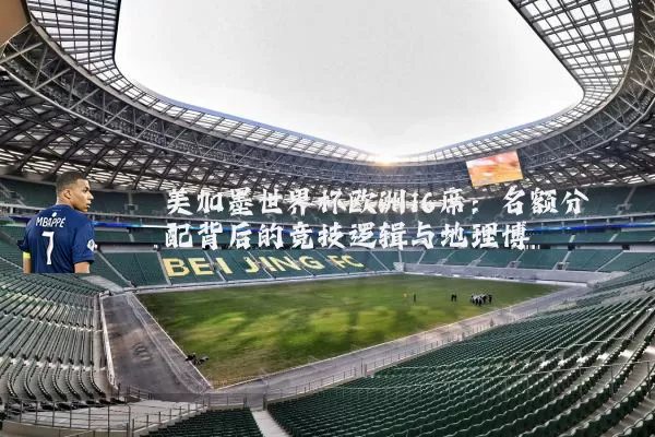 美加墨世界杯欧洲16席:名额分配背后的竞技逻辑与地理博弈