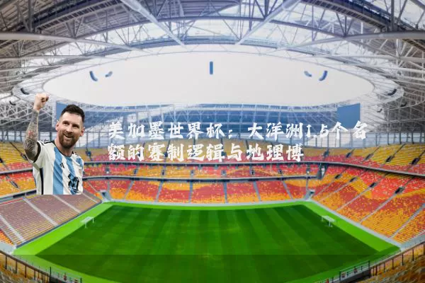 美加墨世界杯:大洋洲1.5个名额的赛制逻辑与地理博弈